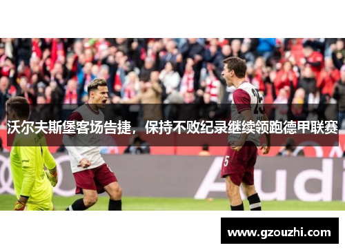 沃尔夫斯堡客场告捷，保持不败纪录继续领跑德甲联赛