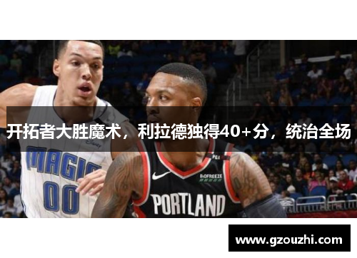 开拓者大胜魔术，利拉德独得40+分，统治全场