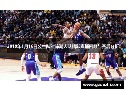 2019年1月16日公牛队对阵湖人队精彩直播回顾与赛后分析