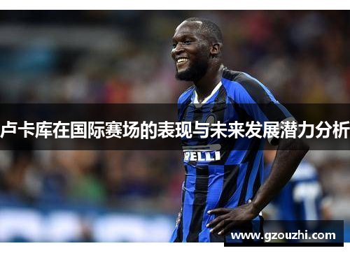 卢卡库在国际赛场的表现与未来发展潜力分析