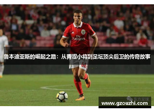 鲁本迪亚斯的崛起之路：从青涩小将到足坛顶尖后卫的传奇故事