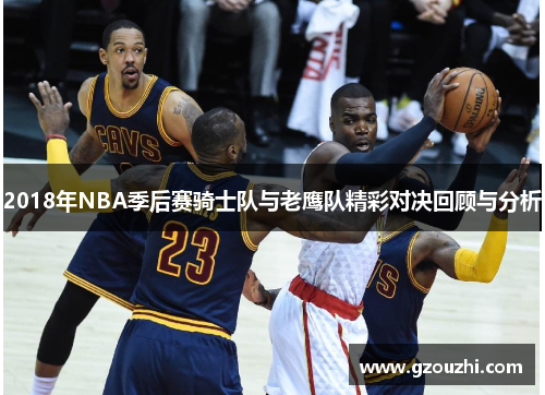 2018年NBA季后赛骑士队与老鹰队精彩对决回顾与分析