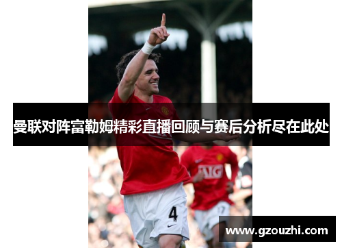 曼联对阵富勒姆精彩直播回顾与赛后分析尽在此处