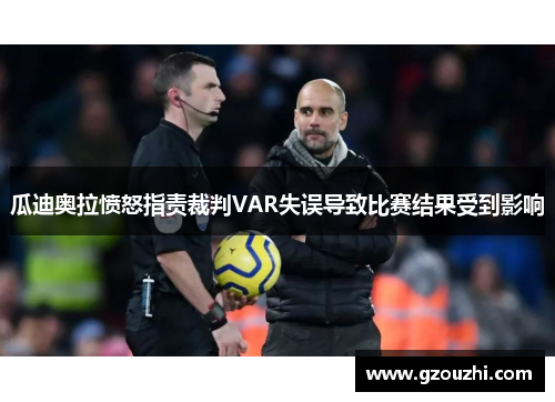 瓜迪奥拉愤怒指责裁判VAR失误导致比赛结果受到影响